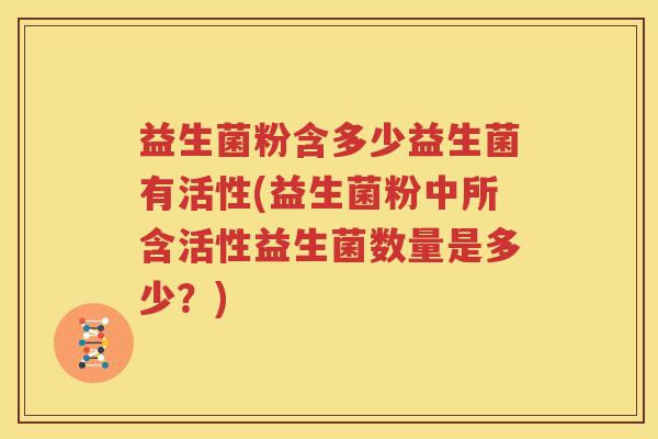 益生菌粉含多少益生菌有活性(益生菌粉中所含活性益生菌数量是多少？)