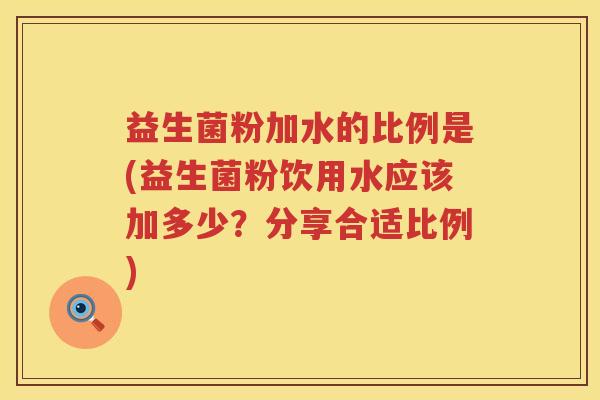 益生菌粉加水的比例是(益生菌粉饮用水应该加多少？分享合适比例)