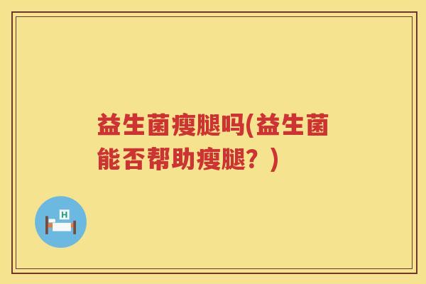 益生菌瘦腿吗(益生菌能否帮助瘦腿？)