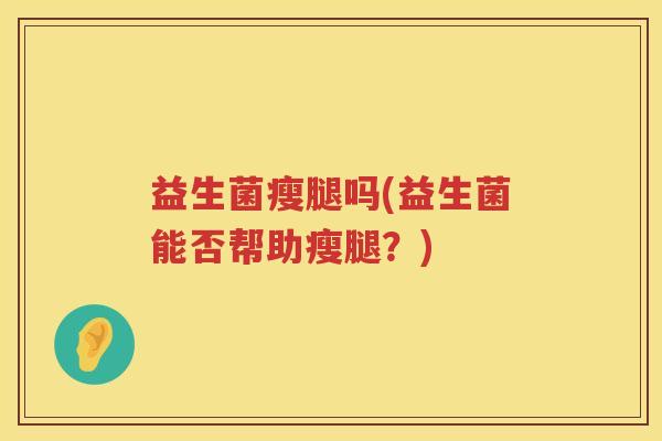 益生菌瘦腿吗(益生菌能否帮助瘦腿？)