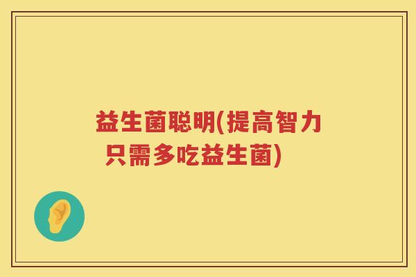 益生菌聪明(提高智力 只需多吃益生菌)