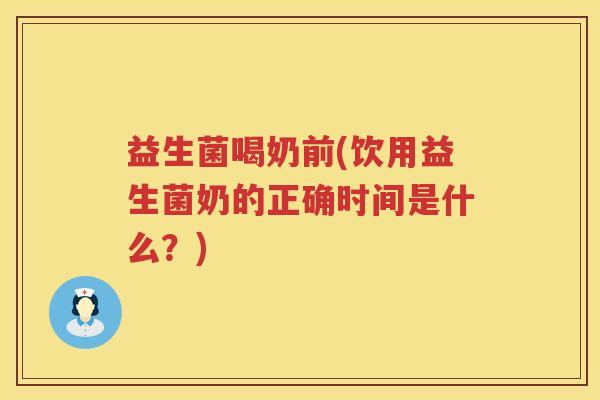 益生菌喝奶前(饮用益生菌奶的正确时间是什么？)