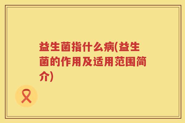 益生菌指什么病(益生菌的作用及适用范围简介)