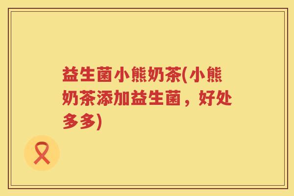 益生菌小熊奶茶(小熊奶茶添加益生菌，好处多多)
