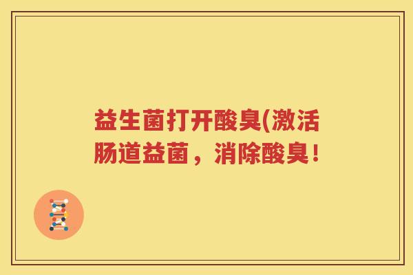 益生菌打开酸臭(激活肠道益菌，消除酸臭！