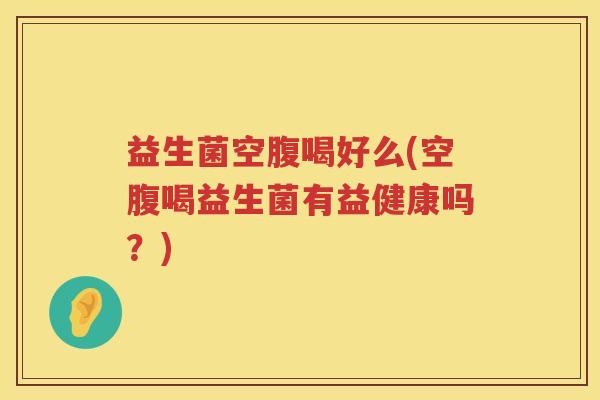 益生菌空腹喝好么(空腹喝益生菌有益健康吗？)