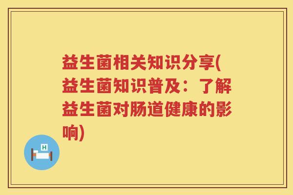益生菌相关知识分享(益生菌知识普及：了解益生菌对肠道健康的影响)
