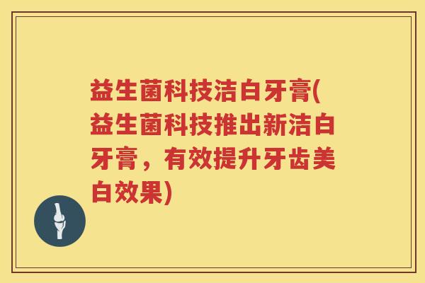 益生菌科技洁白牙膏(益生菌科技推出新洁白牙膏，有效提升牙齿美白效果)