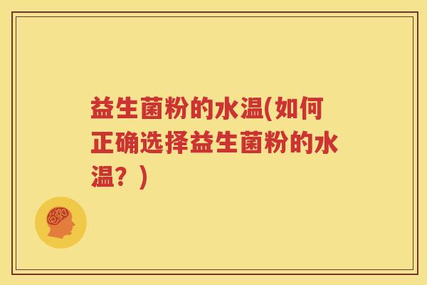 益生菌粉的水温(如何正确选择益生菌粉的水温？)