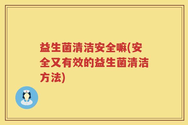 益生菌清洁安全嘛(安全又有效的益生菌清洁方法)