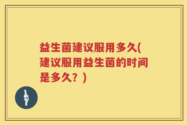 益生菌建议服用多久(建议服用益生菌的时间是多久？)
