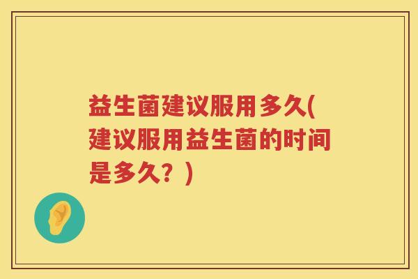 益生菌建议服用多久(建议服用益生菌的时间是多久？)