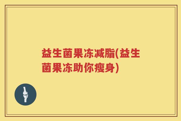 益生菌果冻减脂(益生菌果冻助你瘦身)
