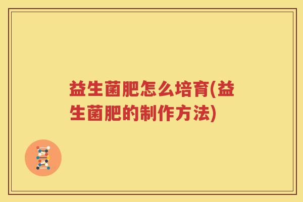 益生菌肥怎么培育(益生菌肥的制作方法)