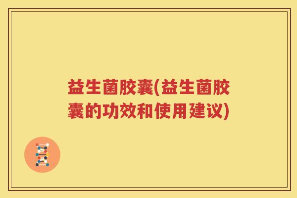 益生菌胶囊(益生菌胶囊的功效和使用建议)