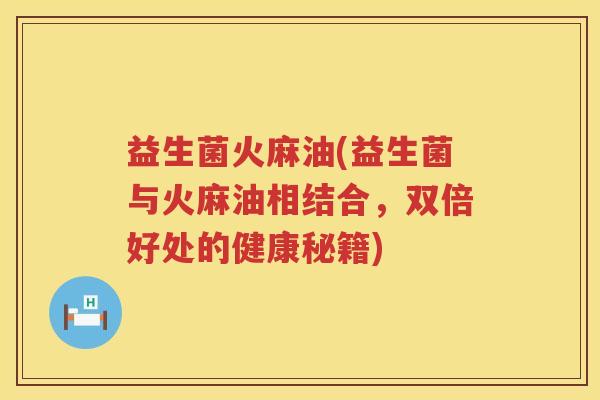 益生菌火麻油(益生菌与火麻油相结合，双倍好处的健康秘籍)