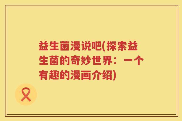 益生菌漫说吧(探索益生菌的奇妙世界：一个有趣的漫画介绍)