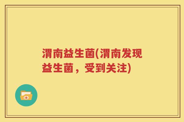 渭南益生菌(渭南发现益生菌，受到关注)