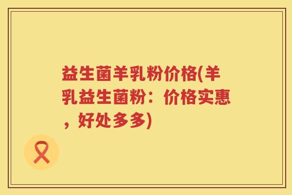 益生菌羊乳粉价格(羊乳益生菌粉：价格实惠，好处多多)