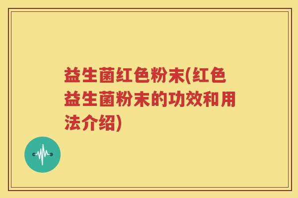 益生菌红色粉末(红色益生菌粉末的功效和用法介绍)