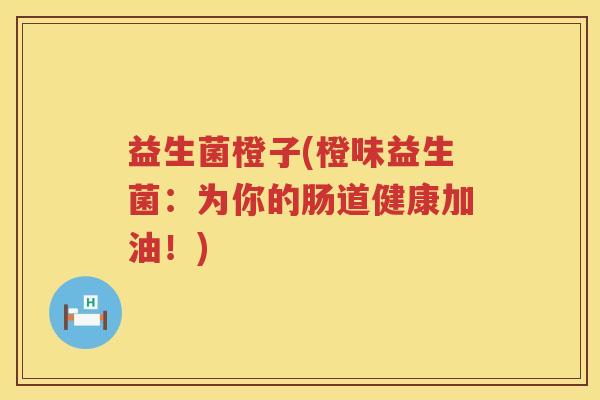益生菌橙子(橙味益生菌：为你的肠道健康加油！)
