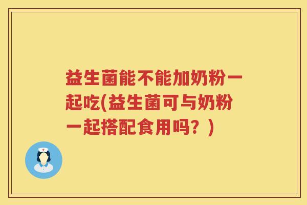 益生菌能不能加奶粉一起吃(益生菌可与奶粉一起搭配食用吗？)