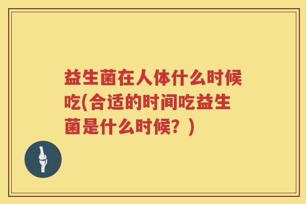 益生菌在人体什么时候吃(合适的时间吃益生菌是什么时候？)