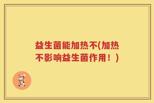 益生菌能加热不(加热不影响益生菌作用！)