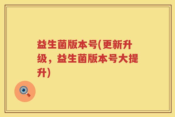 益生菌版本号(更新升级，益生菌版本号大提升)
