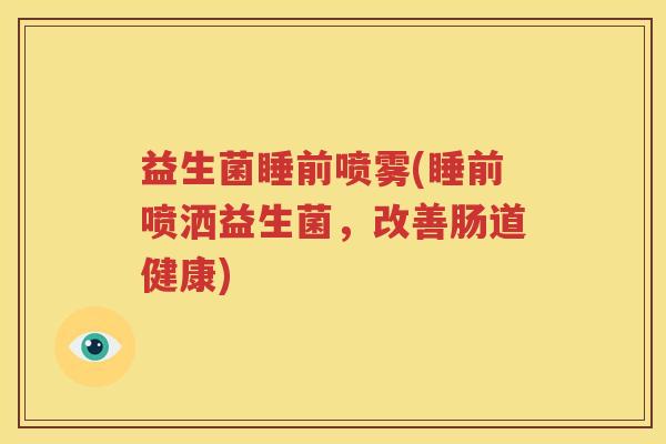 益生菌睡前喷雾(睡前喷洒益生菌，改善肠道健康)