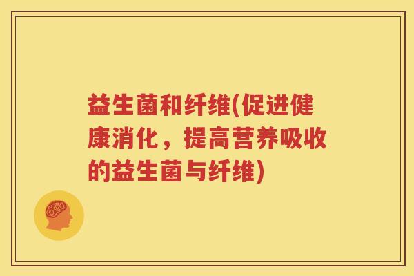 益生菌和纤维(促进健康消化，提高营养吸收的益生菌与纤维)