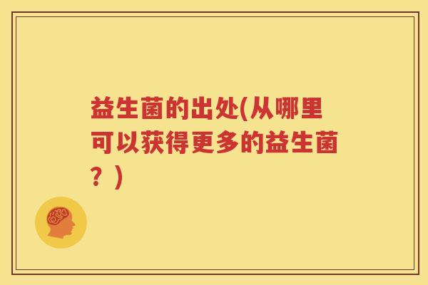 益生菌的出处(从哪里可以获得更多的益生菌？)