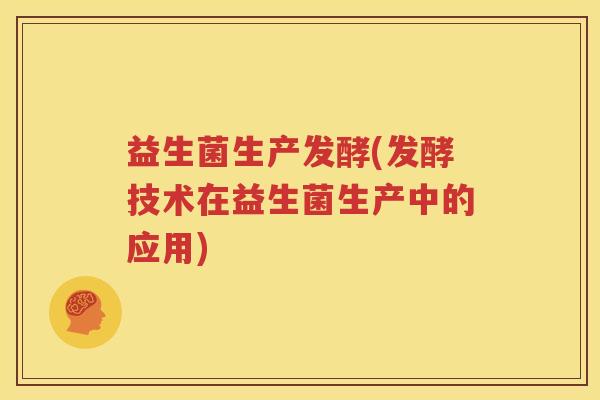 益生菌生产发酵(发酵技术在益生菌生产中的应用)