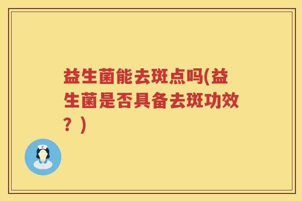 益生菌能去斑点吗(益生菌是否具备去斑功效？)