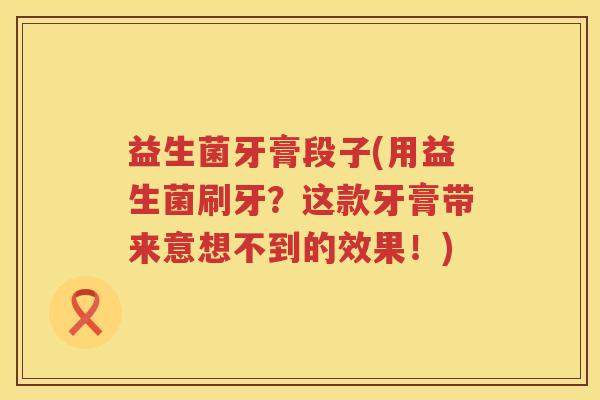 益生菌牙膏段子(用益生菌刷牙？这款牙膏带来意想不到的效果！)
