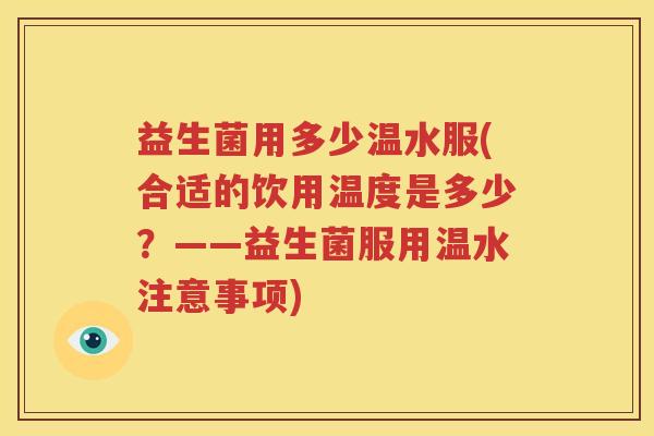 益生菌用多少温水服(合适的饮用温度是多少？——益生菌服用温水注意事项)