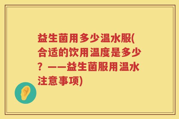益生菌用多少温水服(合适的饮用温度是多少？——益生菌服用温水注意事项)