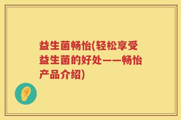 益生菌畅怡(轻松享受益生菌的好处——畅怡产品介绍)