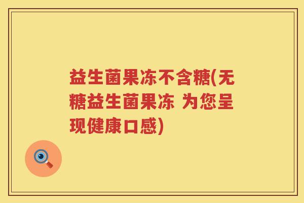益生菌果冻不含糖(无糖益生菌果冻 为您呈现健康口感)