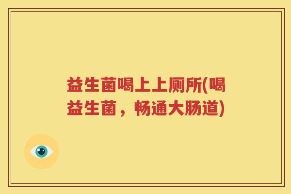 益生菌喝上上厕所(喝益生菌，畅通大肠道)