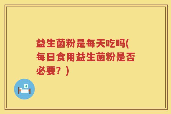 益生菌粉是每天吃吗(每日食用益生菌粉是否必要？)