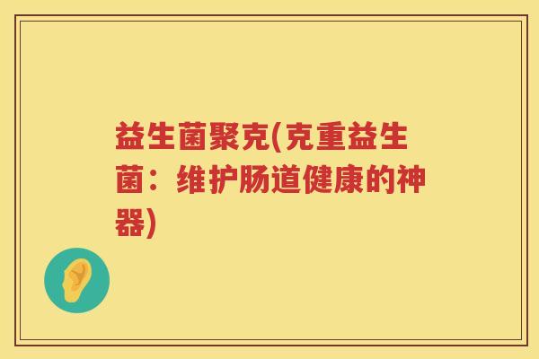 益生菌聚克(克重益生菌：维护肠道健康的神器)