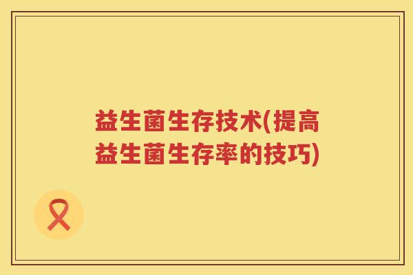 益生菌生存技术(提高益生菌生存率的技巧)