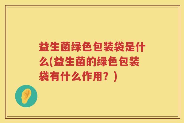 益生菌绿色包装袋是什么(益生菌的绿色包装袋有什么作用？)