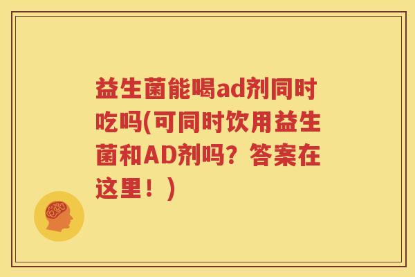 益生菌能喝ad剂同时吃吗(可同时饮用益生菌和AD剂吗？答案在这里！)