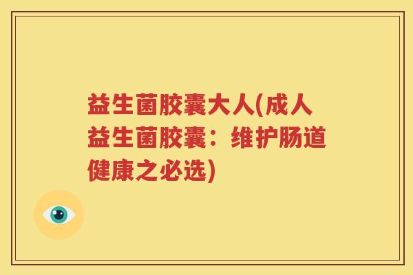 益生菌胶囊大人(成人益生菌胶囊：维护肠道健康之必选)