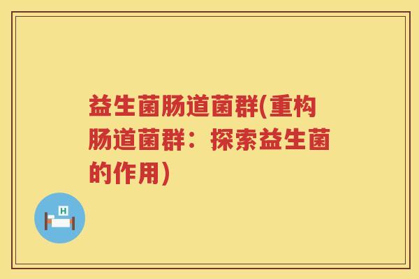 益生菌肠道菌群(重构肠道菌群：探索益生菌的作用)