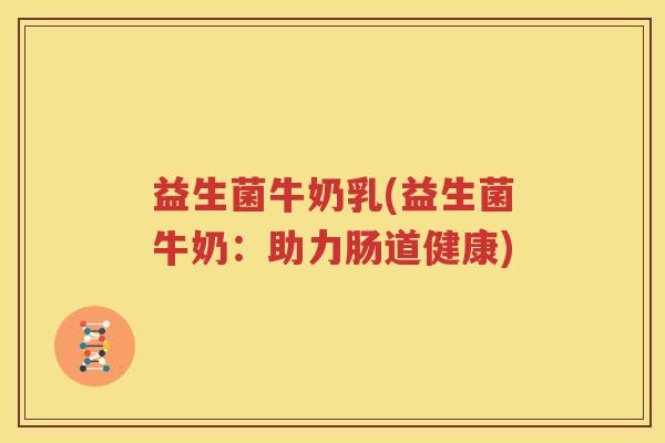 益生菌牛奶乳(益生菌牛奶：助力肠道健康)