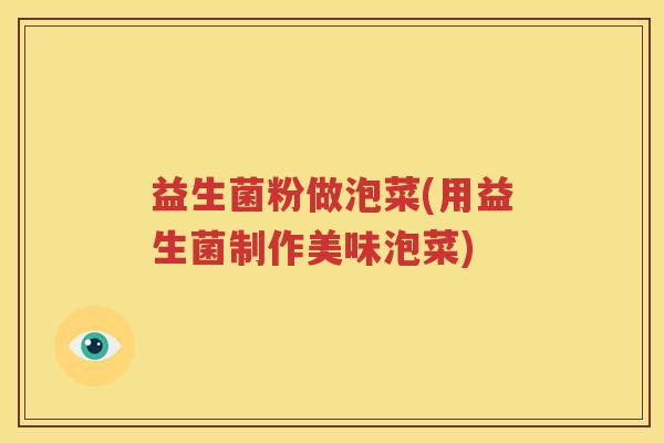益生菌粉做泡菜(用益生菌制作美味泡菜)