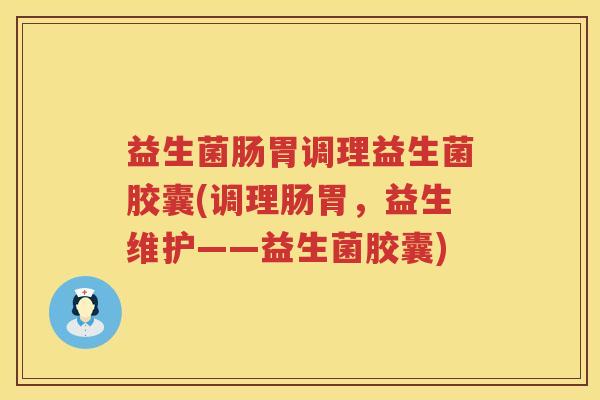 益生菌肠胃调理益生菌胶囊(调理肠胃，益生维护——益生菌胶囊)